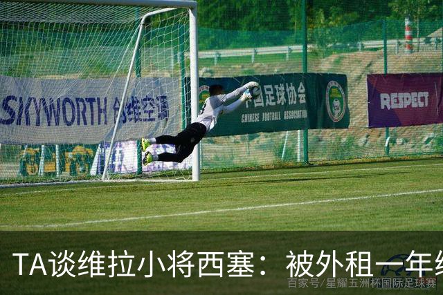 TA谈维拉小将西塞：被外租一年练级，能否留队取决于季前赛表现